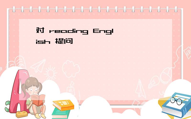 对 reading English 提问