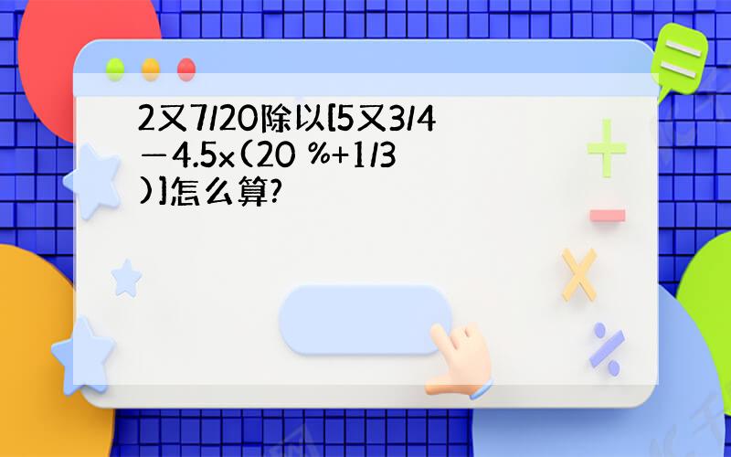 2又7/20除以[5又3/4—4.5x(20 %+1/3)]怎么算?