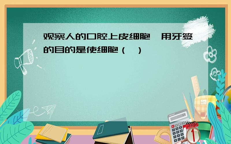 观察人的口腔上皮细胞,用牙签的目的是使细胞（ ）