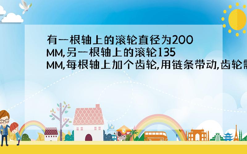 有一根轴上的滚轮直径为200MM,另一根轴上的滚轮135MM,每根轴上加个齿轮,用链条带动,齿轮需要选择多大才能使两滚轮