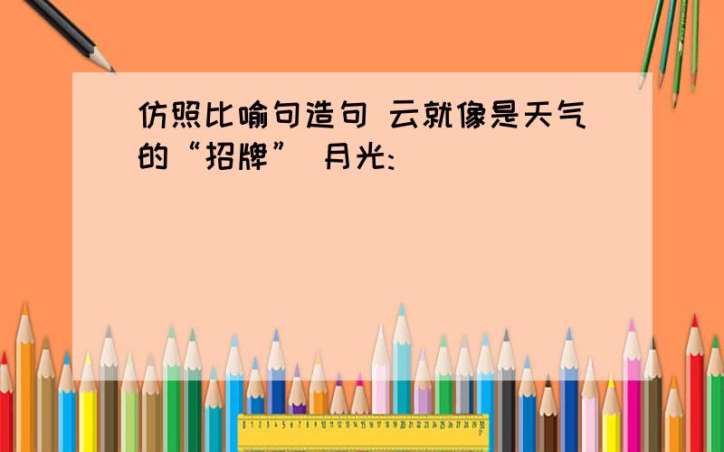 仿照比喻句造句 云就像是天气的“招牌” 月光: