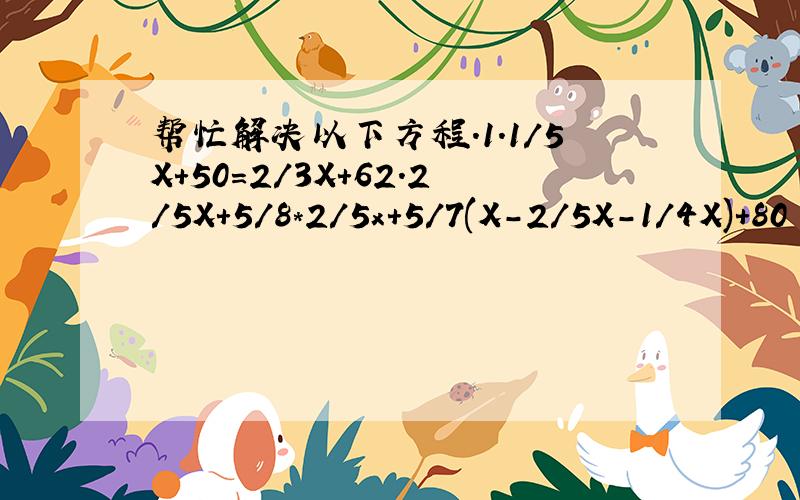 帮忙解决以下方程.1.1/5X+50=2/3X+62.2/5X+5/8*2/5x+5/7(X-2/5X-1/4X)+80