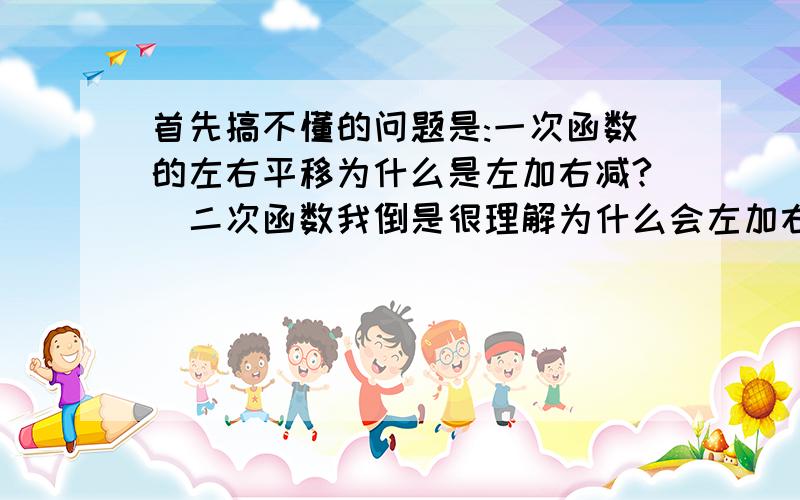 首先搞不懂的问题是:一次函数的左右平移为什么是左加右减?(二次函数我倒是很理解为什么会左加右减),与二次函数的左加右减有