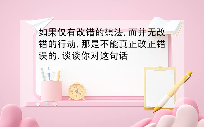 如果仅有改错的想法,而并无改错的行动,那是不能真正改正错误的.谈谈你对这句话