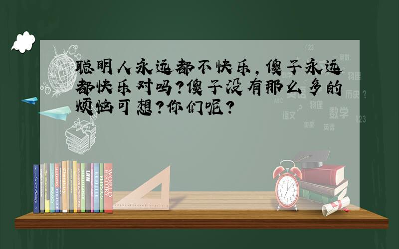 聪明人永远都不快乐,傻子永远都快乐对吗?傻子没有那么多的烦恼可想?你们呢?