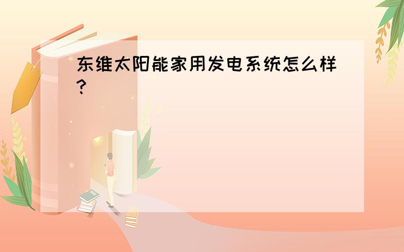 东维太阳能家用发电系统怎么样?