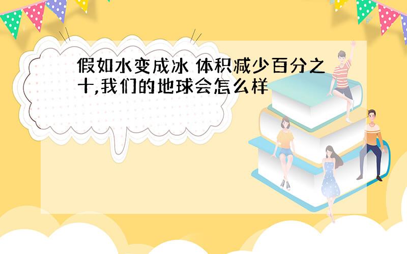 假如水变成冰 体积减少百分之十,我们的地球会怎么样