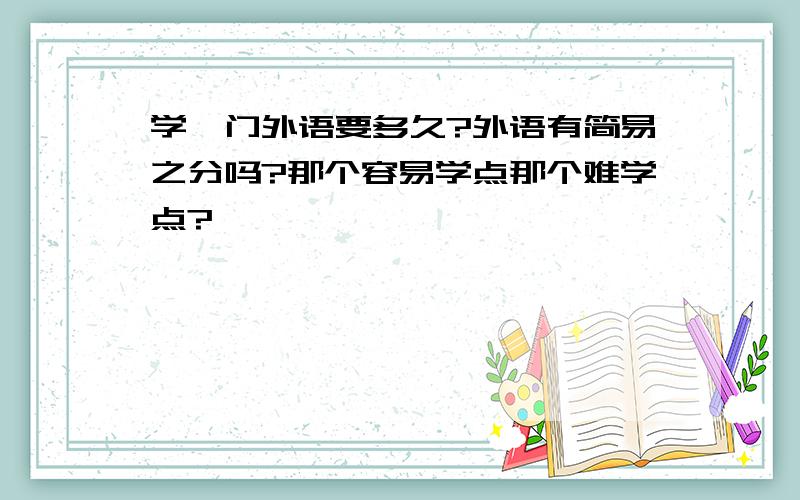 学一门外语要多久?外语有简易之分吗?那个容易学点那个难学点?