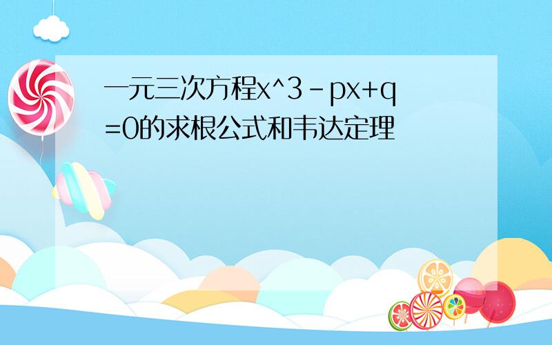 一元三次方程x^3-px+q=0的求根公式和韦达定理