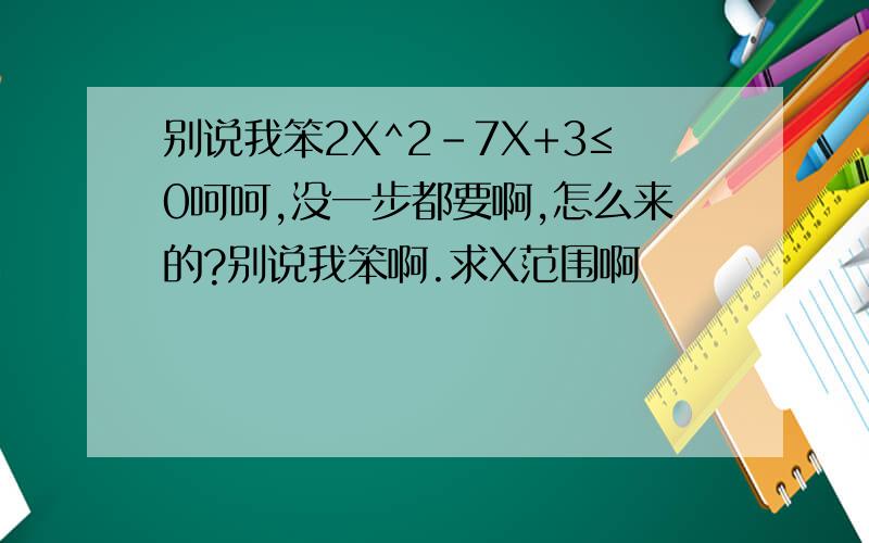 别说我笨2X^2-7X+3≤0呵呵,没一步都要啊,怎么来的?别说我笨啊.求X范围啊