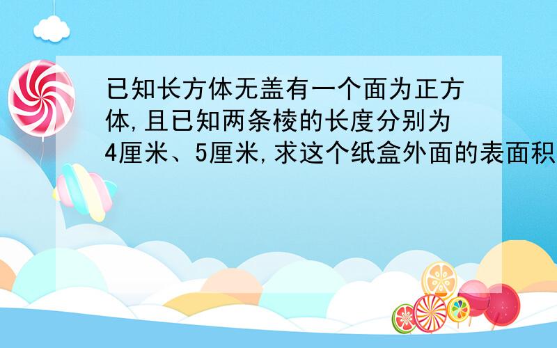 已知长方体无盖有一个面为正方体,且已知两条棱的长度分别为4厘米、5厘米,求这个纸盒外面的表面积.