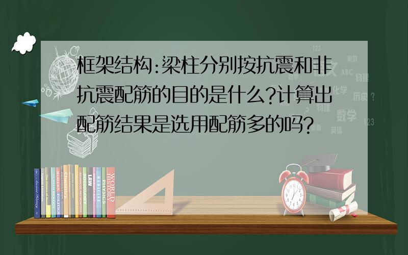 框架结构:梁柱分别按抗震和非抗震配筋的目的是什么?计算出配筋结果是选用配筋多的吗?