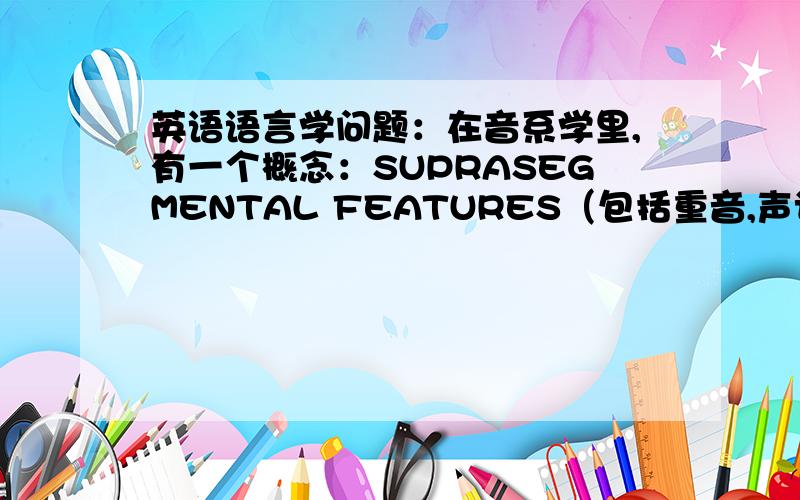 英语语言学问题：在音系学里,有一个概念：SUPRASEGMENTAL FEATURES（包括重音,声调,语调）,请问这概