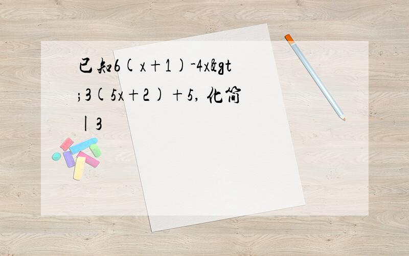 已知6(x+1)-4x>3(5x+2)+5, 化简|3