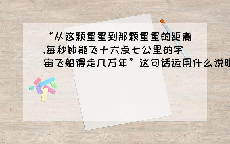 “从这颗星星到那颗星星的距离,每秒钟能飞十六点七公里的宇宙飞船得走几万年”这句话运用什么说明方法?