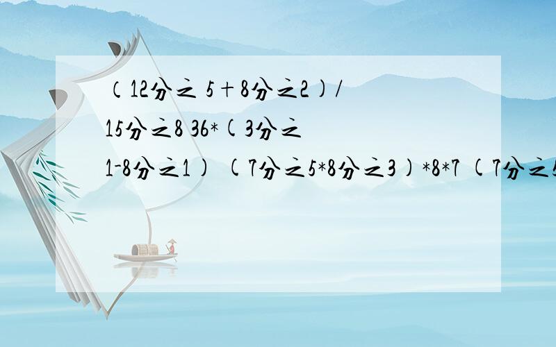 （12分之 5+8分之2)/15分之8 36*(3分之 1-8分之1) (7分之5*8分之3)*8*7 (7分之5+8分