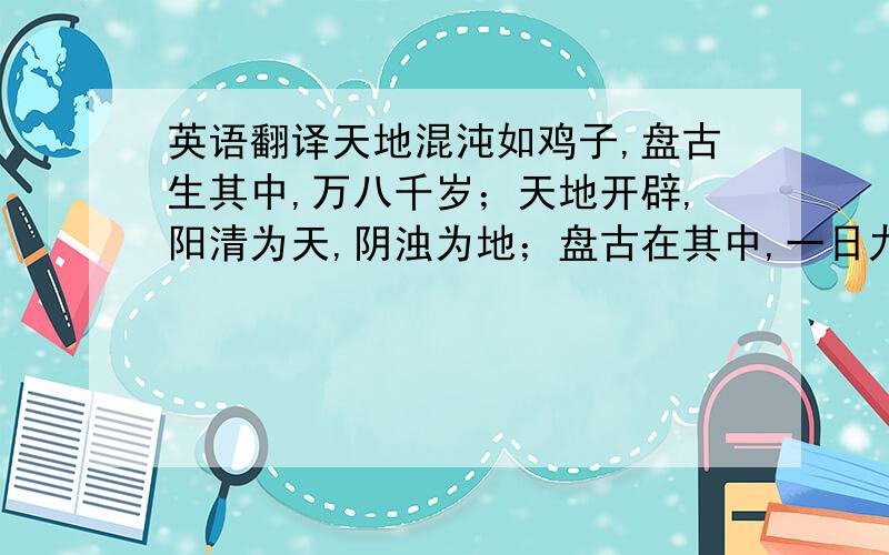 英语翻译天地混沌如鸡子,盘古生其中,万八千岁；天地开辟,阳清为天,阴浊为地；盘古在其中,一日九变,神于天,圣于地,天日高