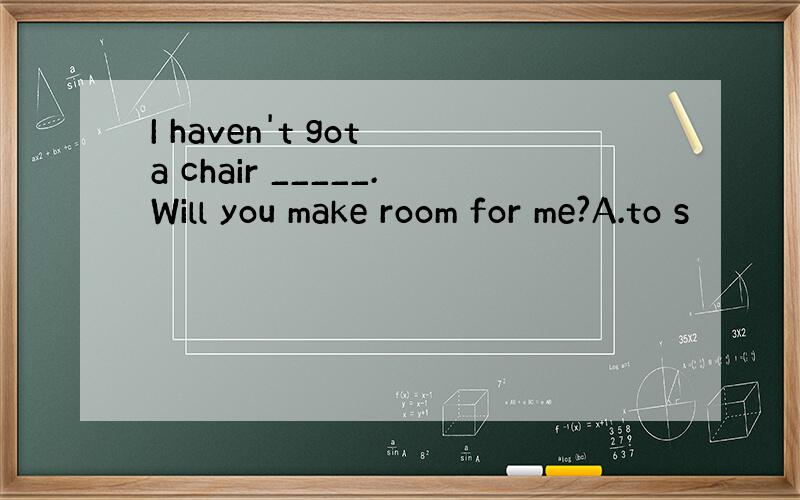 I haven't got a chair _____.Will you make room for me?A.to s