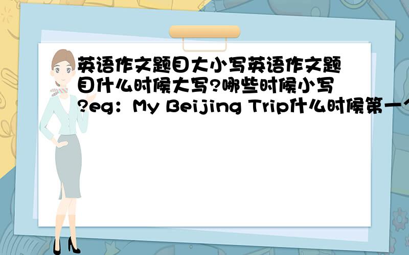 英语作文题目大小写英语作文题目什么时候大写?哪些时候小写?eg：My Beijing Trip什么时候第一个字母的首写字