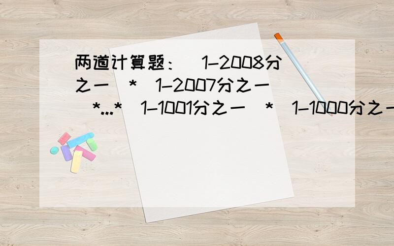 两道计算题：（1-2008分之一）*（1-2007分之一）*...*(1-1001分之一)*（1-1000分之一）