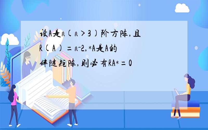 设A是n(n>3)阶方阵,且R(A)=n-2,*A是A的伴随矩阵,则必有RA*=0