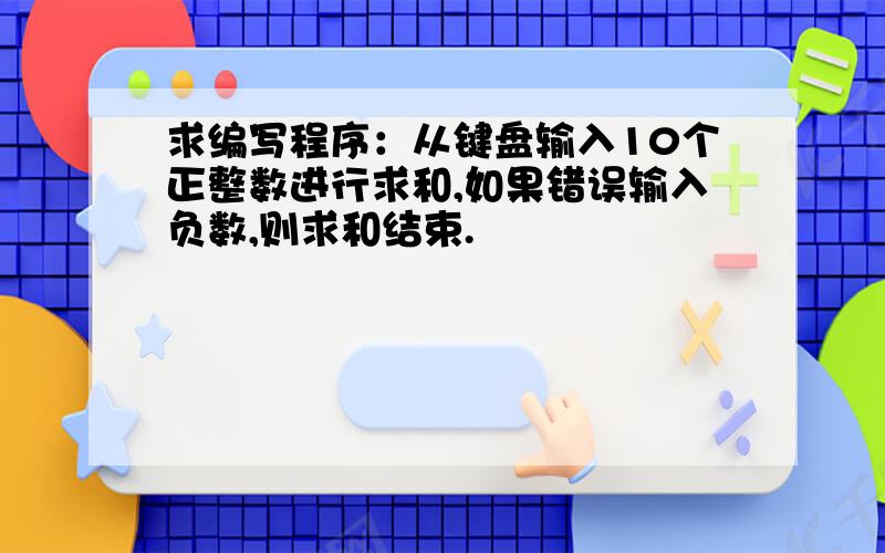 求编写程序：从键盘输入10个正整数进行求和,如果错误输入负数,则求和结束.