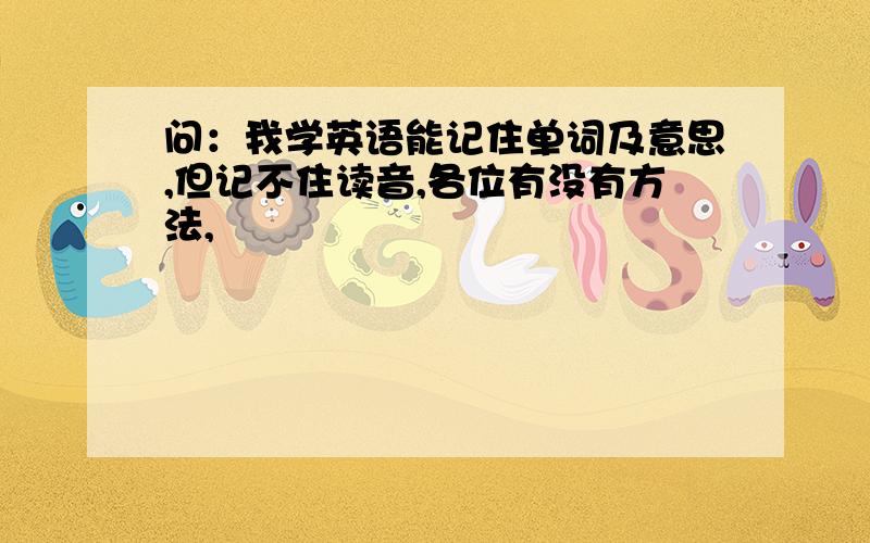 问：我学英语能记住单词及意思,但记不住读音,各位有没有方法,