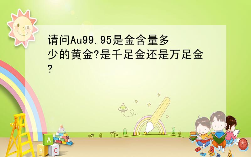 请问Au99.95是金含量多少的黄金?是千足金还是万足金?