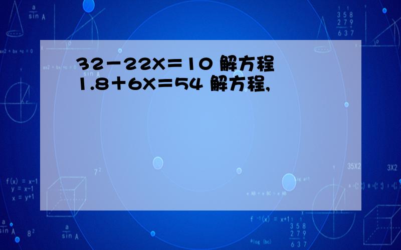 32－22X＝10 解方程 1.8＋6X＝54 解方程,