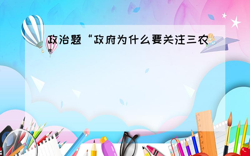 政治题“政府为什么要关注三农”