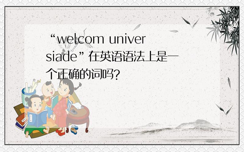 “welcom universiade”在英语语法上是一个正确的词吗?