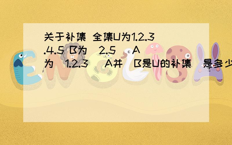 关于补集 全集U为1.2.3.4.5 B为（2.5） A为（1.2.3） A并（B是U的补集）是多少.