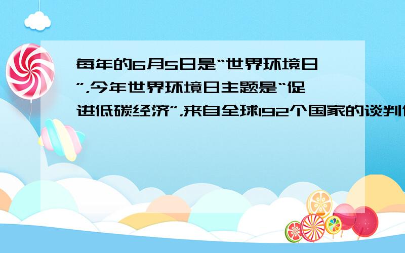 每年的6月5日是“世界环境日”，今年世界环境日主题是“促进低碳经济”，来自全球192个国家的谈判代表于2009年12月7