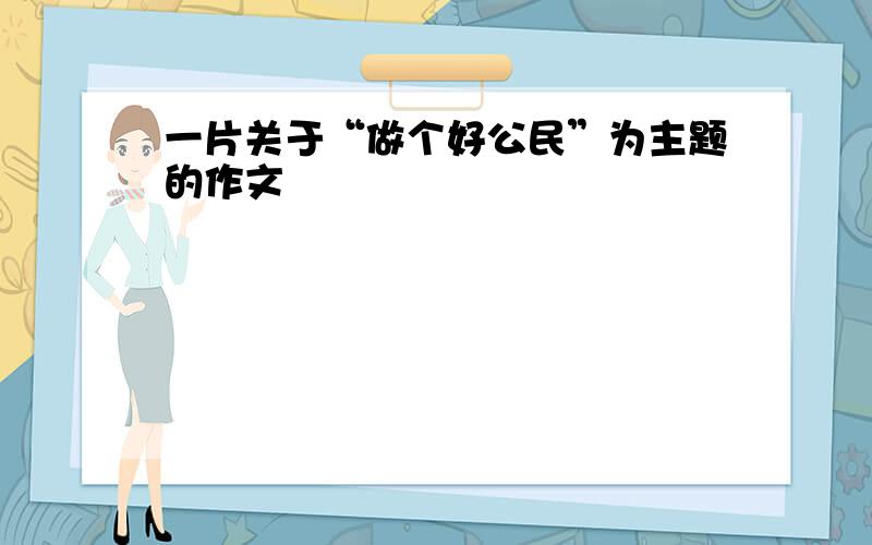 一片关于“做个好公民”为主题的作文