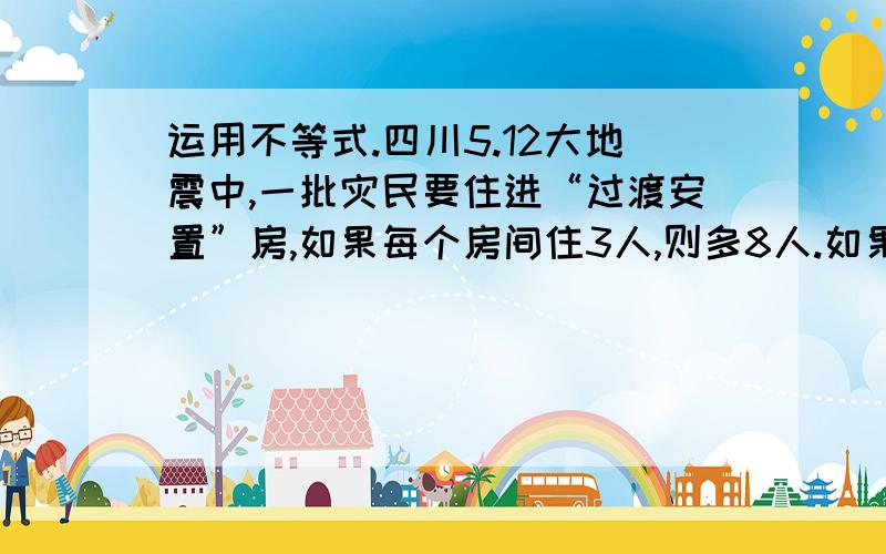 运用不等式.四川5.12大地震中,一批灾民要住进“过渡安置”房,如果每个房间住3人,则多8人.如果每个房间住五人,5有一