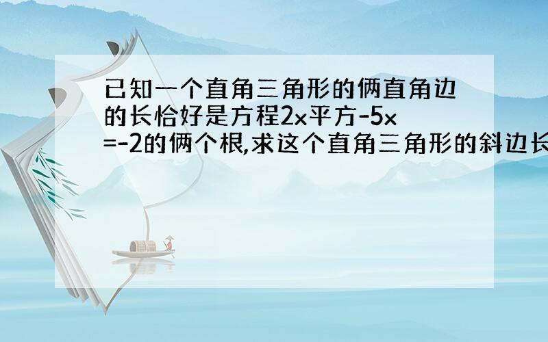 已知一个直角三角形的俩直角边的长恰好是方程2x平方-5x=-2的俩个根,求这个直角三角形的斜边长