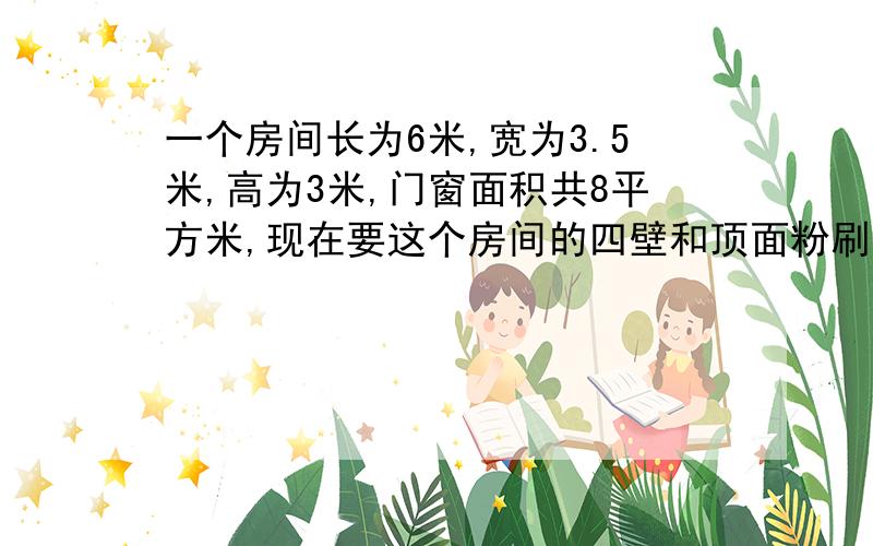 一个房间长为6米,宽为3.5米,高为3米,门窗面积共8平方米,现在要这个房间的四壁和顶面粉刷涂料.如果每平方