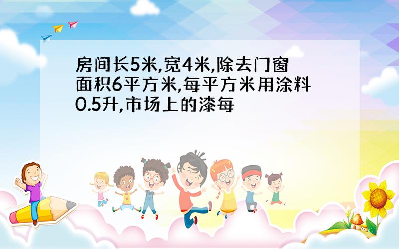 房间长5米,宽4米,除去门窗面积6平方米,每平方米用涂料0.5升,市场上的漆每