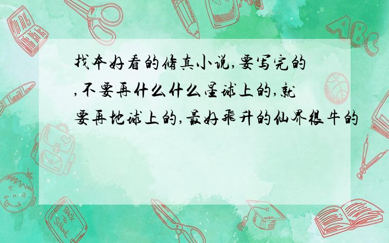 找本好看的修真小说,要写完的,不要再什么什么星球上的,就要再地球上的,最好飞升的仙界很牛的