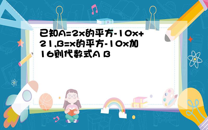 已知A=2x的平方-10x+21,B=x的平方-10x加16则代数式A B