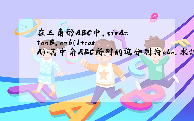 在三角形ABC中,sinA=tanB,a=b（1+cosA）.其中角ABC所对的边分别为abc,求证：A=C