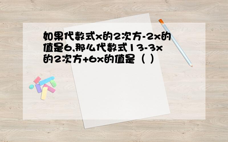 如果代数式x的2次方-2x的值是6,那么代数式13-3x的2次方+6x的值是（ ）