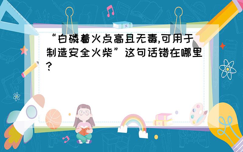 “白磷着火点高且无毒,可用于制造安全火柴”这句话错在哪里?