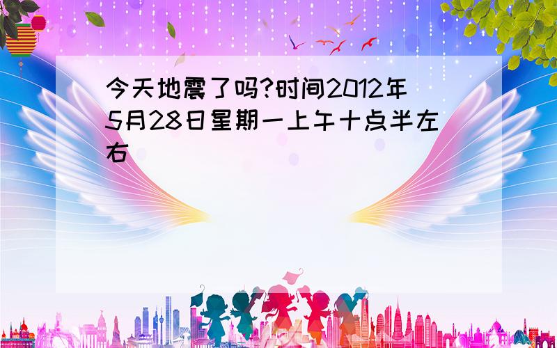 今天地震了吗?时间2012年5月28日星期一上午十点半左右