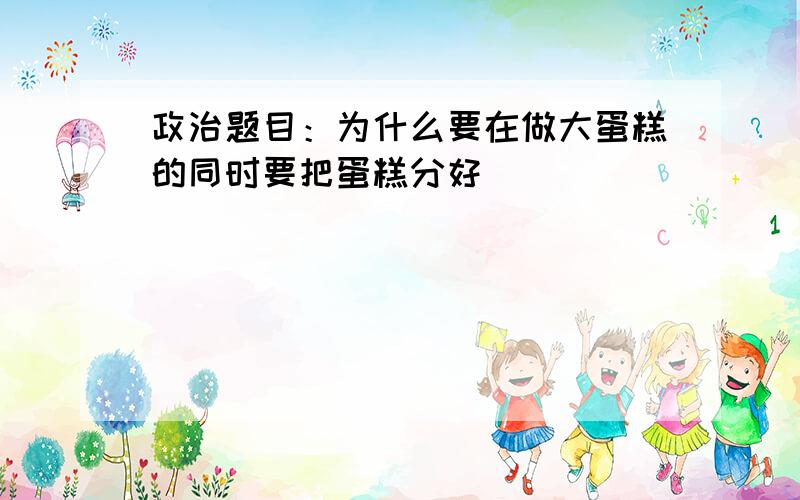 政治题目：为什么要在做大蛋糕的同时要把蛋糕分好