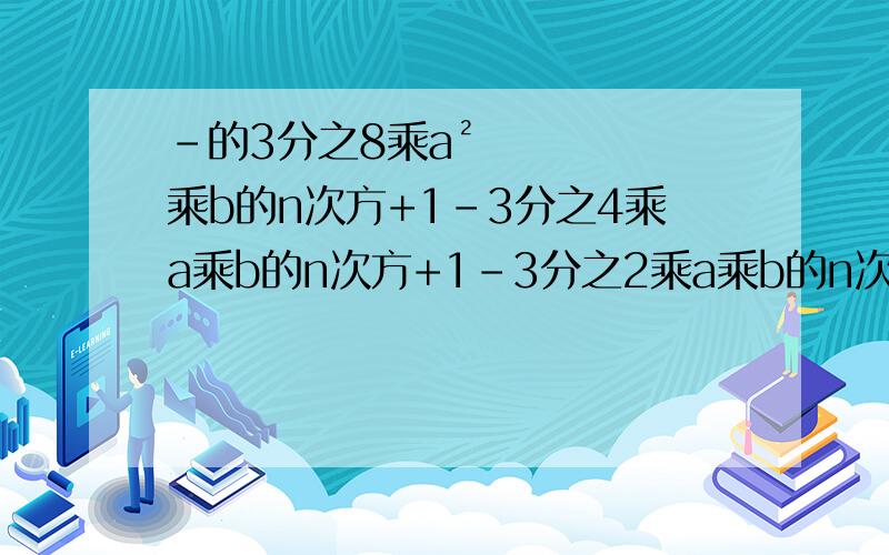 -的3分之8乘a²乘b的n次方+1-3分之4乘a乘b的n次方+1-3分之2乘a乘b的n次方