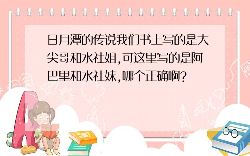 日月潭的传说我们书上写的是大尖哥和水社姐,可这里写的是阿巴里和水社妹,哪个正确啊?