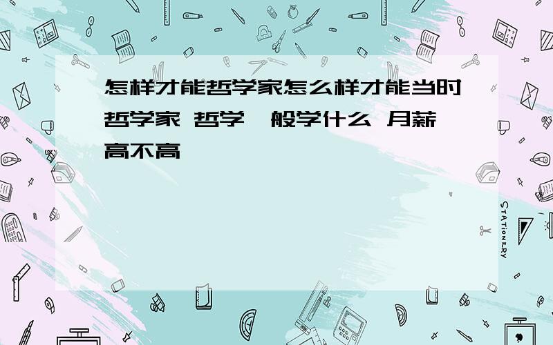 怎样才能哲学家怎么样才能当时哲学家 哲学一般学什么 月薪高不高