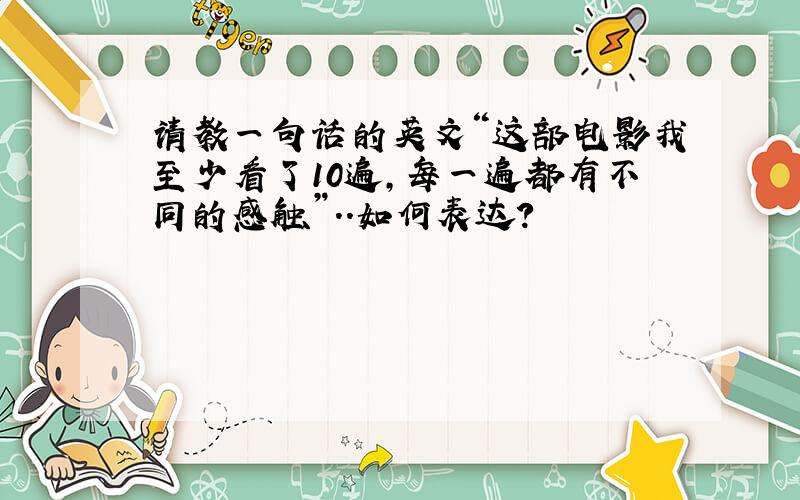 请教一句话的英文“这部电影我至少看了10遍,每一遍都有不同的感触”..如何表达?