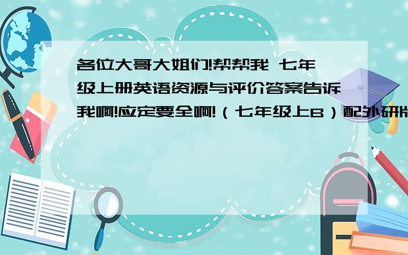 各位大哥大姐们!帮帮我 七年级上册英语资源与评价答案告诉我啊!应定要全啊!（七年级上B）配外研版的 谢